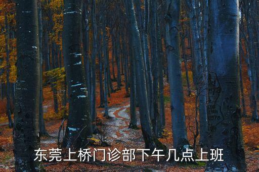 東莞社區門診什么時候開門，東莞上橋門診部下午幾點上班