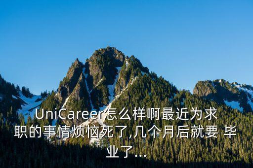 UniCareer怎么樣啊最近為求職的事情煩惱死了,幾個月后就要 畢業了...