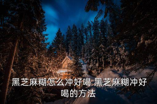  黑芝麻糊怎么沖好喝 黑芝麻糊沖好喝的方法