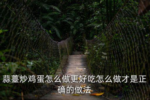 蒜薹炒雞蛋怎么做更好吃怎么做才是正確的做法