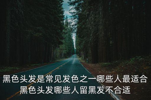 黑色頭發是常見發色之一哪些人最適合黑色頭發哪些人留黑發不合適