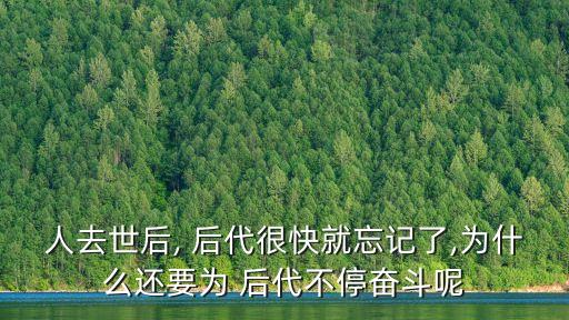 人去世后, 后代很快就忘記了,為什么還要為 后代不停奮斗呢
