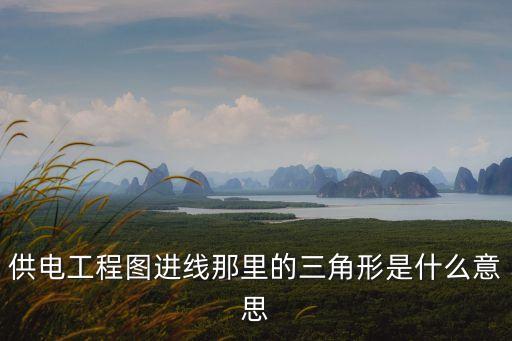 供電工程，供電工程圖進線那里的三角形是什么意思