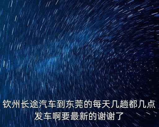欽州至東莞快班，有誰知道在欽州總站發車至東莞總站的直達快班早班車是幾點大概票價