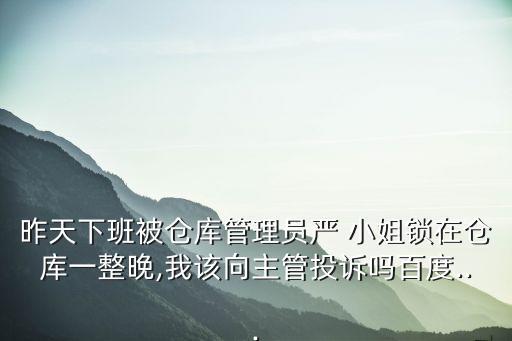 昨天下班被倉庫管理員嚴 小姐鎖在倉庫一整晚,我該向主管投訴嗎百度...