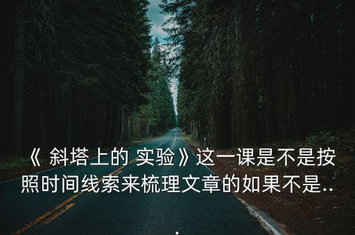 《 斜塔上的 實驗》這一課是不是按照時間線索來梳理文章的如果不是...
