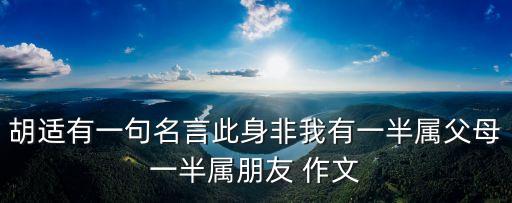 胡適有一句名言此身非我有一半屬父母一半屬朋友 作文