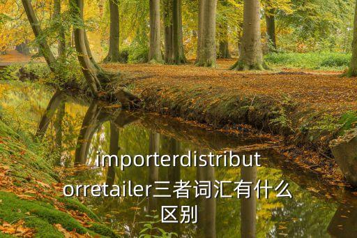 importerdistributorretailer三者詞匯有什么區別