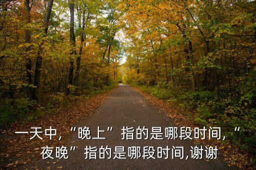 一天中,“晚上”指的是哪段時間,“ 夜晚”指的是哪段時間,謝謝