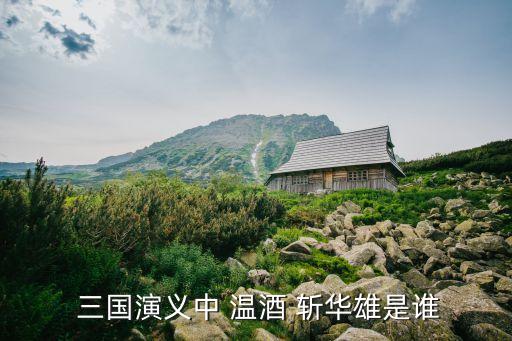 三國演義溫酒斬華雄,三國演義:華雄雄熊酒后亂世