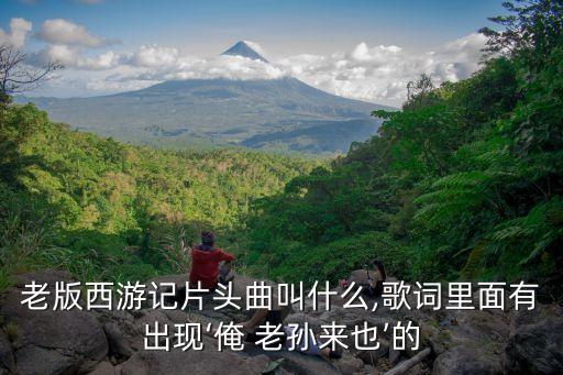 老版西游記片頭曲叫什么,歌詞里面有出現‘俺 老孫來也’的