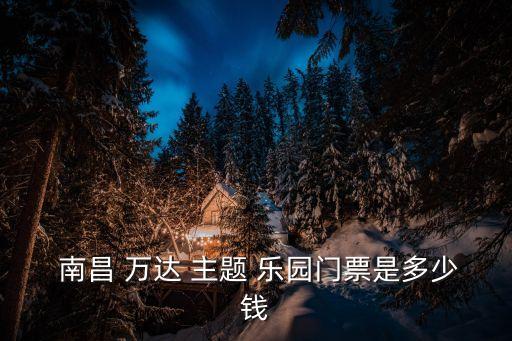  南昌 萬達 主題 樂園門票是多少錢