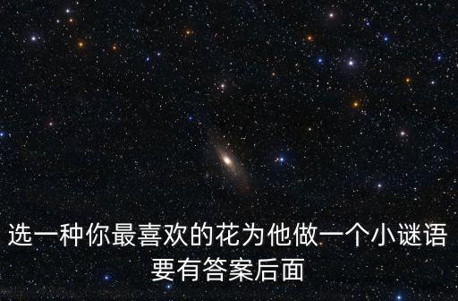 選一種你最喜歡的花為他做一個小謎語要有答案后面