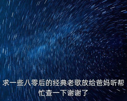 80后經(jīng)典歌曲典藏，求一些八零后的經(jīng)典老歌放給爸媽聽?zhēng)兔Σ橐幌轮x謝了