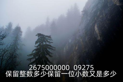 2675000000  09275保留整數(shù)多少保留一位小數(shù)又是多少
