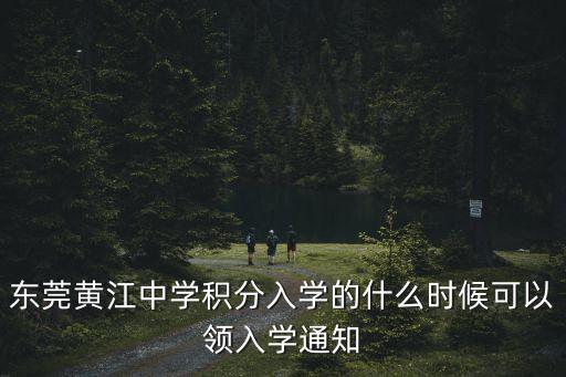 2020東莞積分入學時間表，東莞黃江中學積分入學的什么時候可以領入學通知