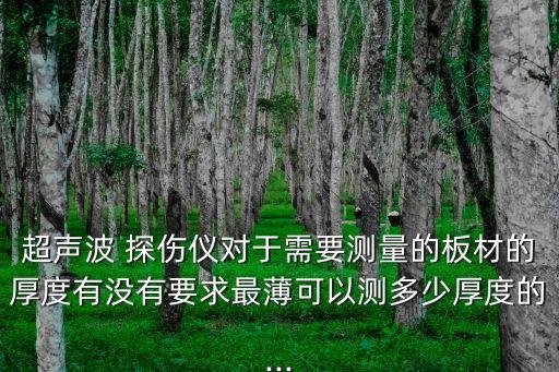 超聲波 探傷儀對于需要測量的板材的厚度有沒有要求最薄可以測多少厚度的...
