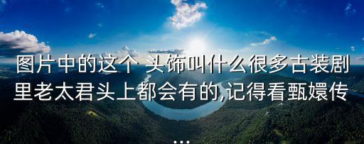 圖片中的這個(gè) 頭飾叫什么很多古裝劇里老太君頭上都會(huì)有的,記得看甄嬛傳...