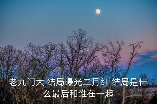 老九門大 結(jié)局曝光二月紅 結(jié)局是什么最后和誰在一起