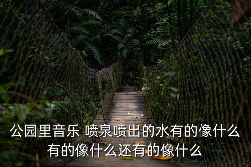 公園里音樂 噴泉噴出的水有的像什么有的像什么還有的像什么