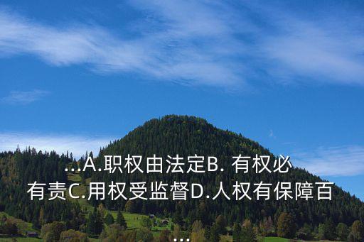 ...A.職權由法定B. 有權必 有責C.用權受監督D.人權有保障百...