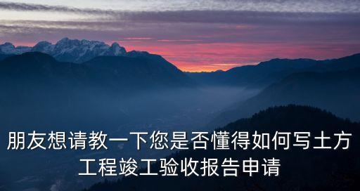 朋友想請教一下您是否懂得如何寫土方工程竣工驗收報告申請