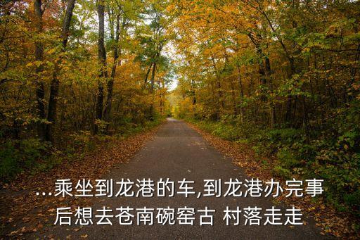 ...乘坐到龍港的車,到龍港辦完事后想去蒼南碗窯古 村落走走