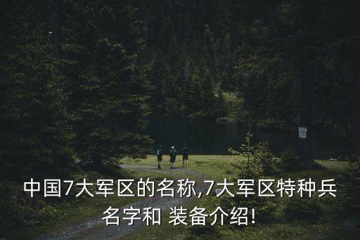 中國7大軍區的名稱,7大軍區特種兵名字和 裝備介紹!