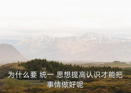 為什么要 統一 思想提高認識才能把事情做好呢
