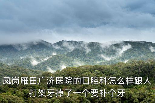 東莞鳳崗廣濟醫院醫鬧，鳳崗雁田廣濟醫院的口腔科怎么樣跟人打架牙掉了一個要補個牙