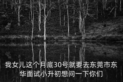 東莞小升初什么時候有結(jié)果，我女兒這個月底30號就要去東莞市東華面試小升初想問一下你們