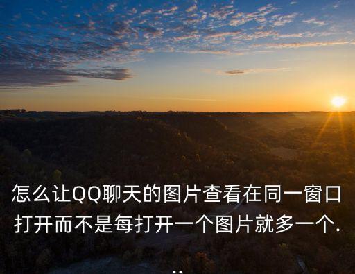 怎么讓QQ聊天的圖片查看在同一窗口打開而不是每打開一個(gè)圖片就多一個(gè)...
