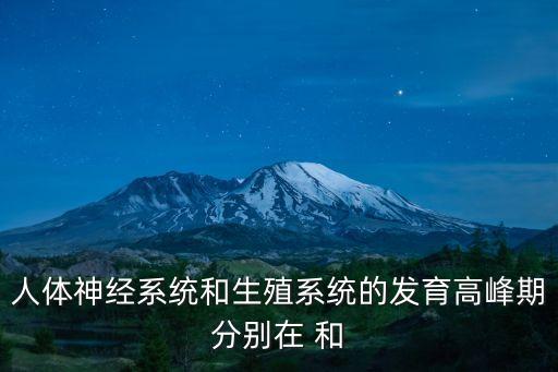 系統發育，人體神經系統和生殖系統的發育高峰期分別在 和