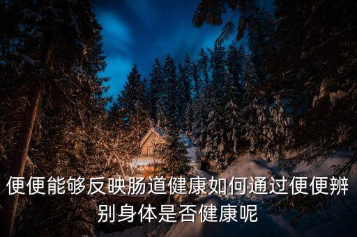 便便能夠反映腸道健康如何通過便便辨別身體是否健康呢