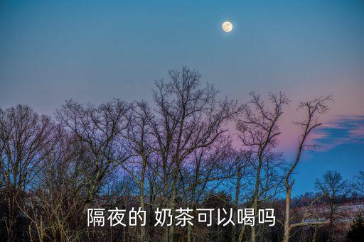 隔夜的 奶茶可以喝嗎