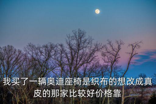 我買了一輛奧迪座椅是織布的想改成真皮的那家比較好價格靠