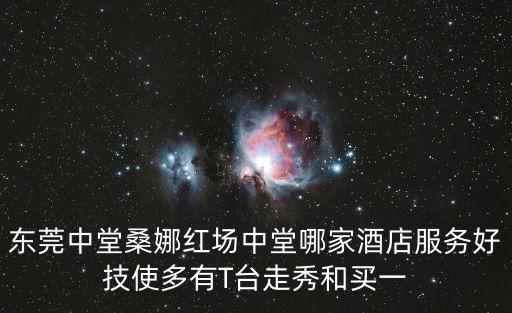 東莞中堂桑娜紅場(chǎng)中堂哪家酒店服務(wù)好技使多有T臺(tái)走秀和買(mǎi)一
