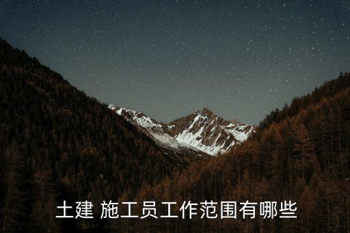土建施工,土建施工人員的工作范圍有何?
