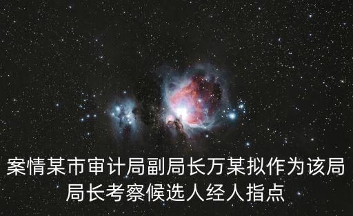 案情某市審計局副局長萬某擬作為該局局長考察候選人經人指點