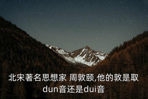 北宋著名思想家 周敦頤,他的敦是取dun音還是dui音