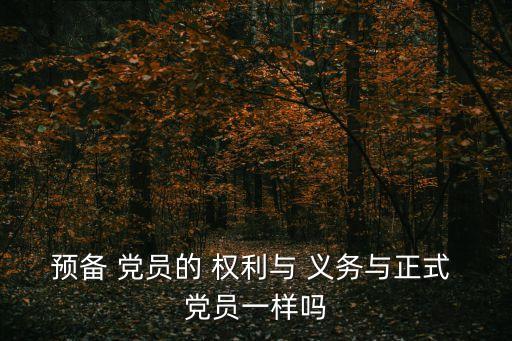 預備 黨員的 權利與 義務與正式 黨員一樣嗎