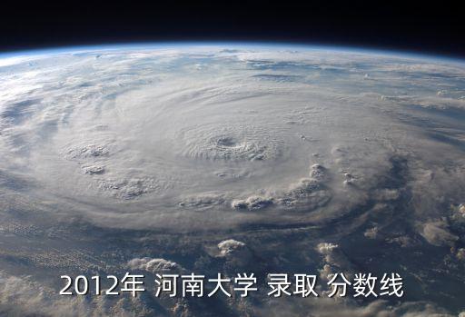 河南大學錄取分數線,河南大學2012年理科生招生人數最多