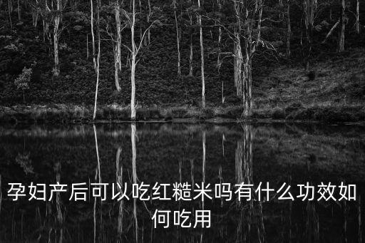 紅糙米，孕婦產后可以吃紅糙米嗎有什么功效如何吃用