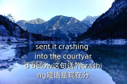 sent it crashing into the courtyard below這句話的crashing短語是現在分