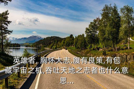 英雄者, 胸懷大志,腹有良策,有包藏宇宙之機,吞吐天地之志者也什么意思...