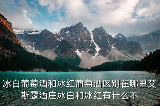 冰白葡萄酒和冰紅葡萄酒區(qū)別在哪里艾斯露酒莊冰白和冰紅有什么不