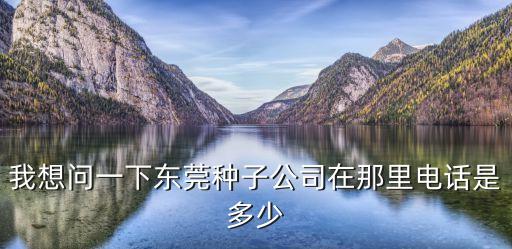 我想問一下東莞種子公司在那里電話是多少