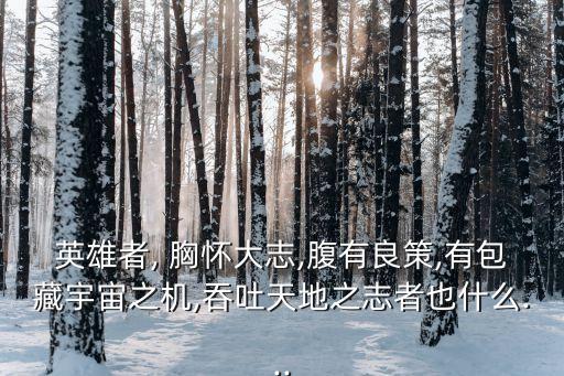 英雄者, 胸懷大志,腹有良策,有包藏宇宙之機,吞吐天地之志者也什么...