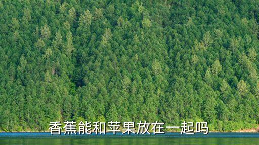 青香蕉蘋果，香蕉能和蘋果放在一起嗎