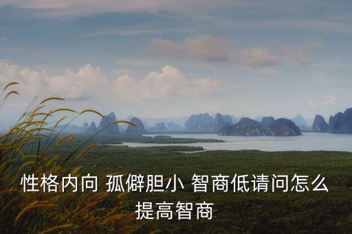 性格內(nèi)向 孤僻膽小 智商低請問怎么提高智商